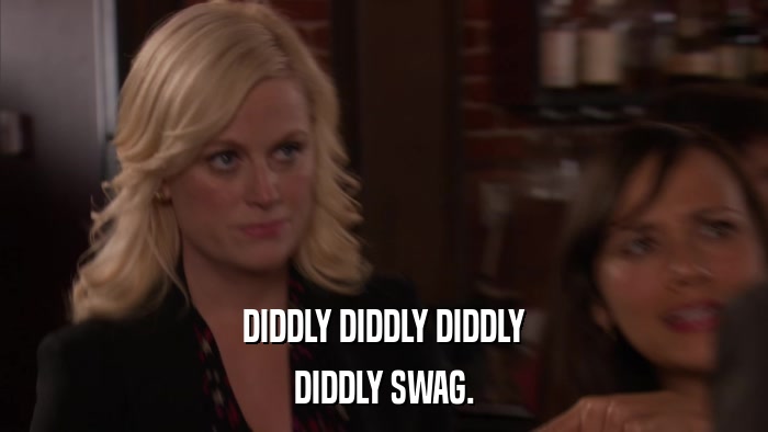 DIDDLY DIDDLY DIDDLY DIDDLY SWAG. 