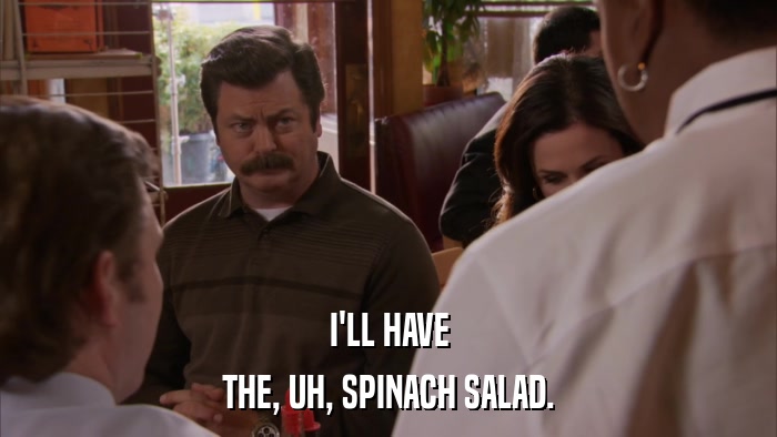 I'LL HAVE THE, UH, SPINACH SALAD. 