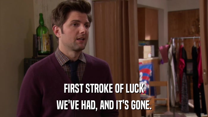 FIRST STROKE OF LUCK WE'VE HAD, AND IT'S GONE. 