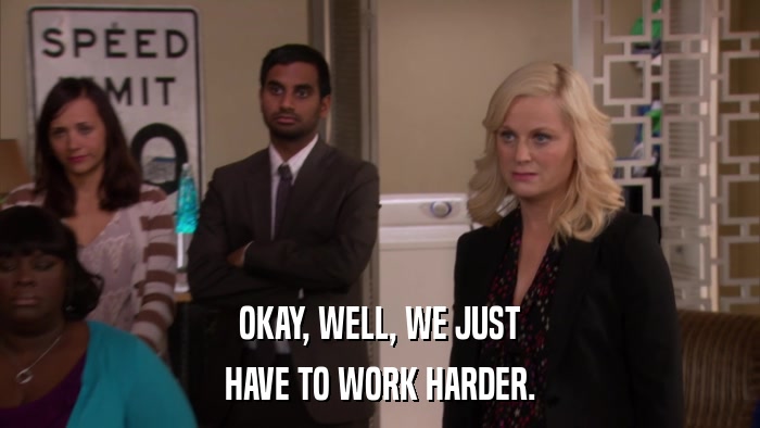 OKAY, WELL, WE JUST HAVE TO WORK HARDER. 