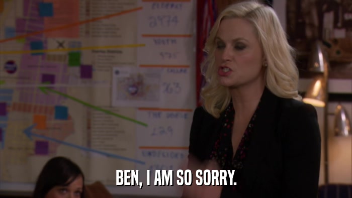 BEN, I AM SO SORRY.  