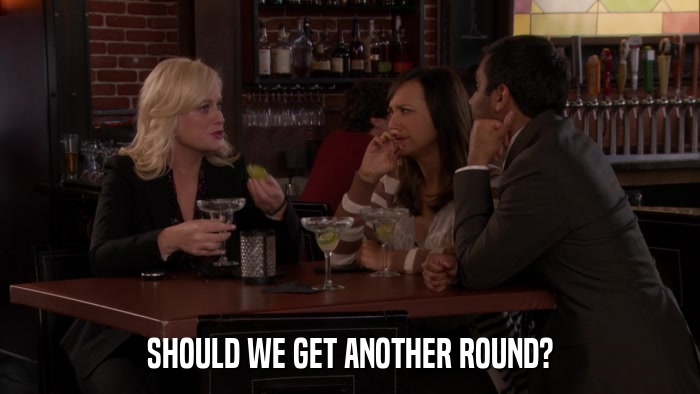 SHOULD WE GET ANOTHER ROUND?  