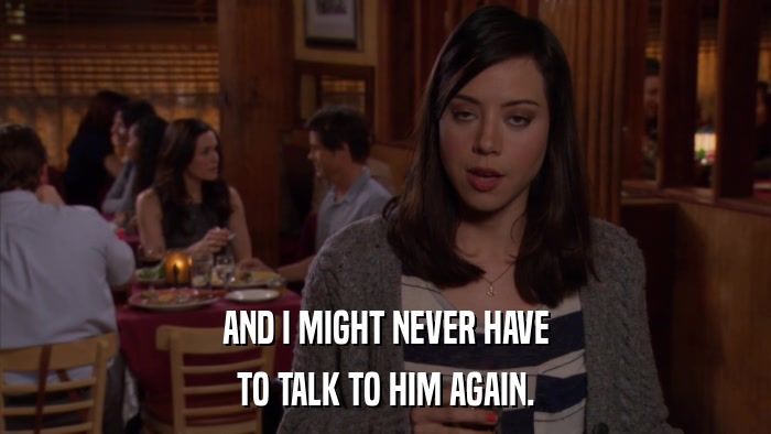 AND I MIGHT NEVER HAVE TO TALK TO HIM AGAIN. 