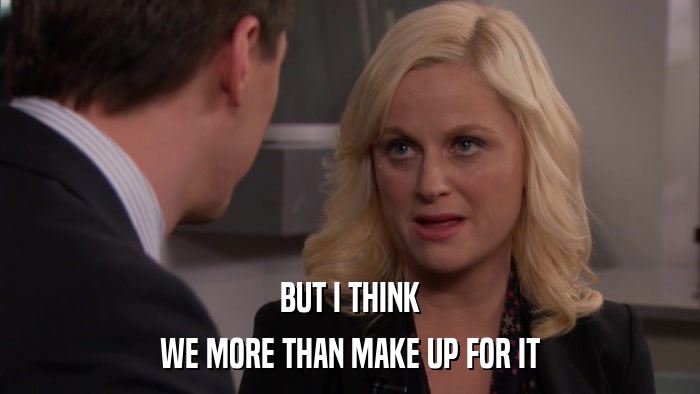 BUT I THINK WE MORE THAN MAKE UP FOR IT 
