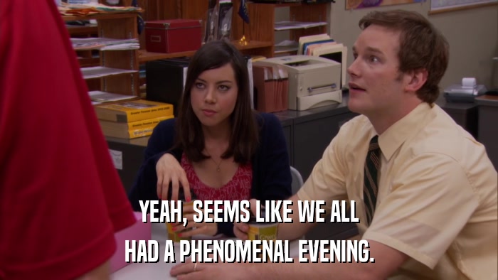 YEAH, SEEMS LIKE WE ALL HAD A PHENOMENAL EVENING. 