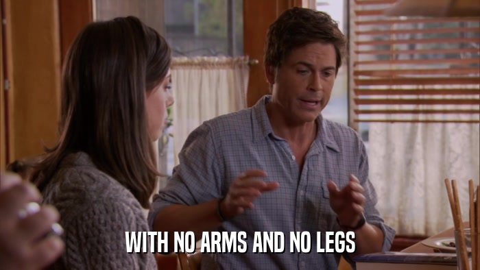 WITH NO ARMS AND NO LEGS  
