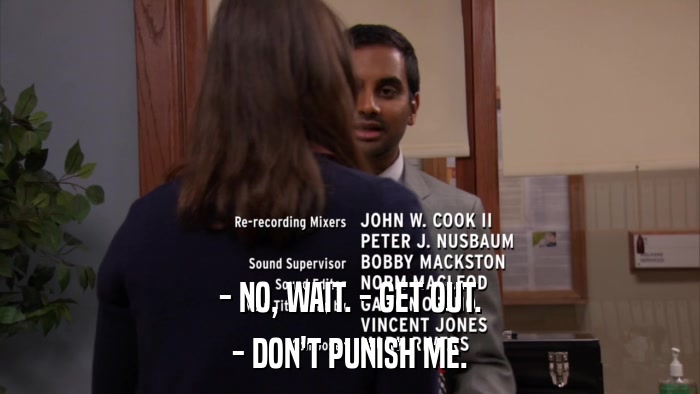 - NO, WAIT. - GET OUT. - DON'T PUNISH ME. 