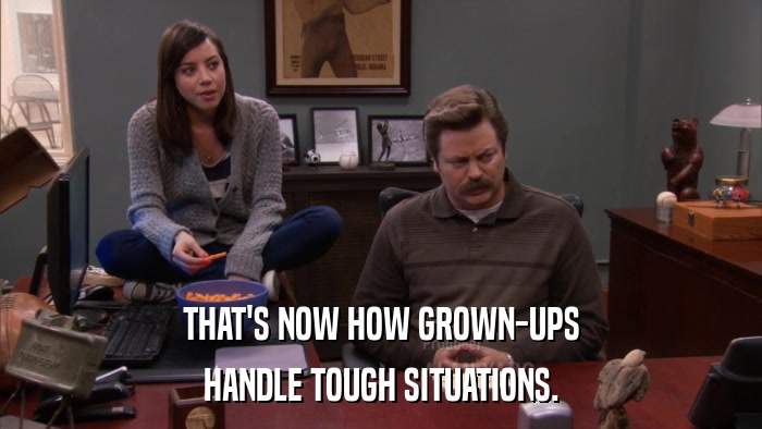 THAT'S NOW HOW GROWN-UPS HANDLE TOUGH SITUATIONS. 