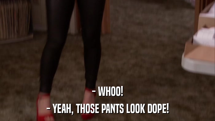 - WHOO! - YEAH, THOSE PANTS LOOK DOPE! 