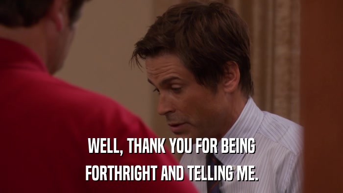 WELL, THANK YOU FOR BEING FORTHRIGHT AND TELLING ME. 