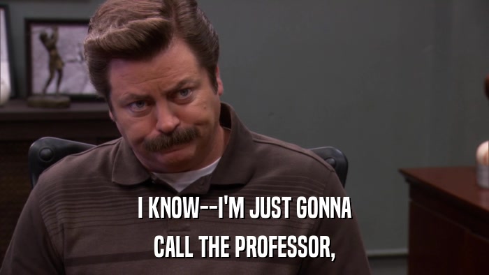 I KNOW--I'M JUST GONNA CALL THE PROFESSOR, 