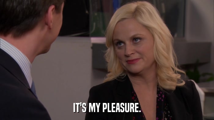 IT'S MY PLEASURE.  