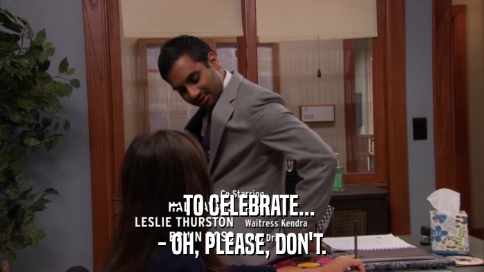 - TO CELEBRATE... - OH, PLEASE, DON'T. 