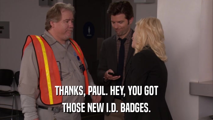 THANKS, PAUL. HEY, YOU GOT THOSE NEW I.D. BADGES. 