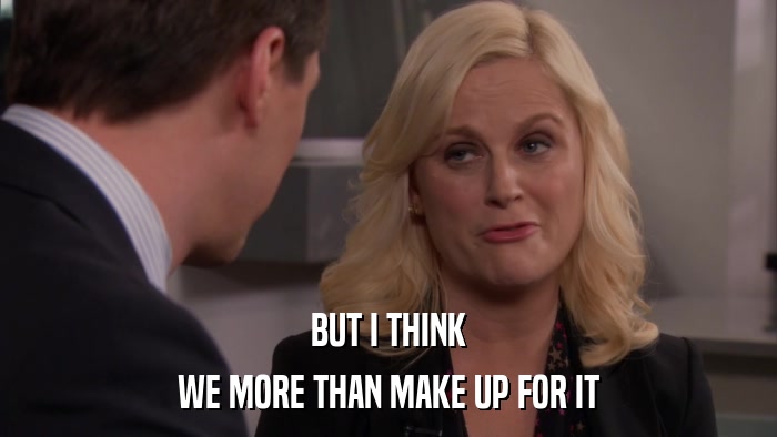 BUT I THINK WE MORE THAN MAKE UP FOR IT 
