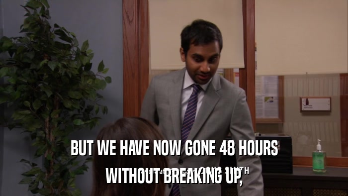 BUT WE HAVE NOW GONE 48 HOURS WITHOUT BREAKING UP, 