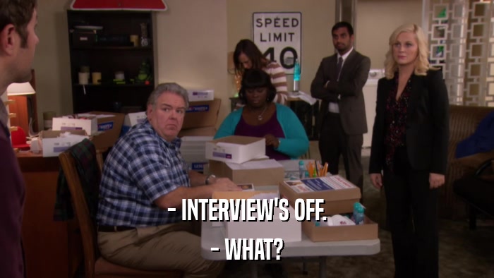 - INTERVIEW'S OFF. - WHAT? 