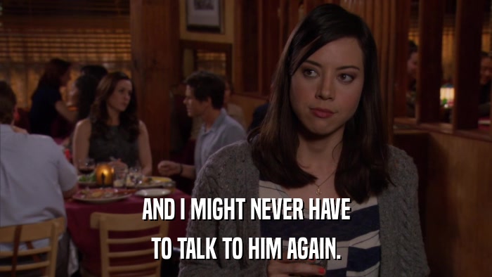AND I MIGHT NEVER HAVE TO TALK TO HIM AGAIN. 