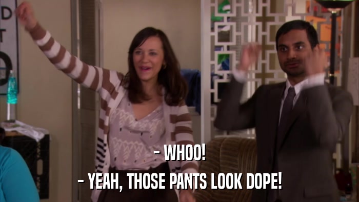 - WHOO! - YEAH, THOSE PANTS LOOK DOPE! 