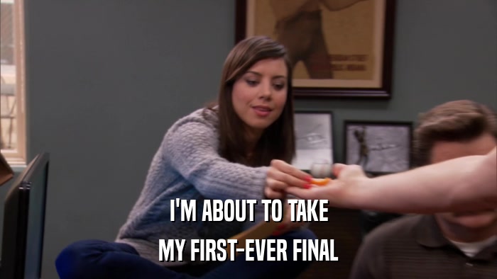 I'M ABOUT TO TAKE MY FIRST-EVER FINAL 