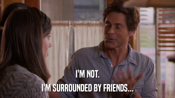 I'M NOT. I'M SURROUNDED BY FRIENDS... 