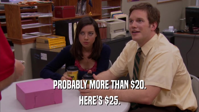 PROBABLY MORE THAN $20. HERE'S $25. 