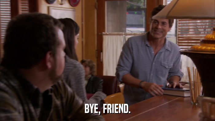 BYE, FRIEND.  
