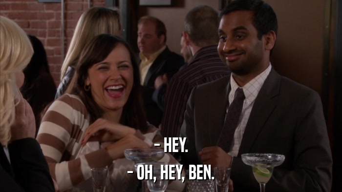 - HEY. - OH, HEY, BEN. 