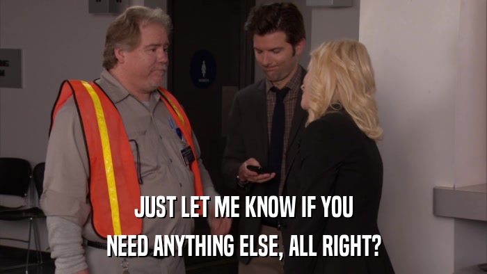JUST LET ME KNOW IF YOU NEED ANYTHING ELSE, ALL RIGHT? 