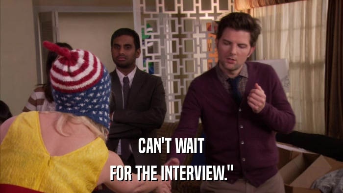CAN'T WAIT FOR THE INTERVIEW.