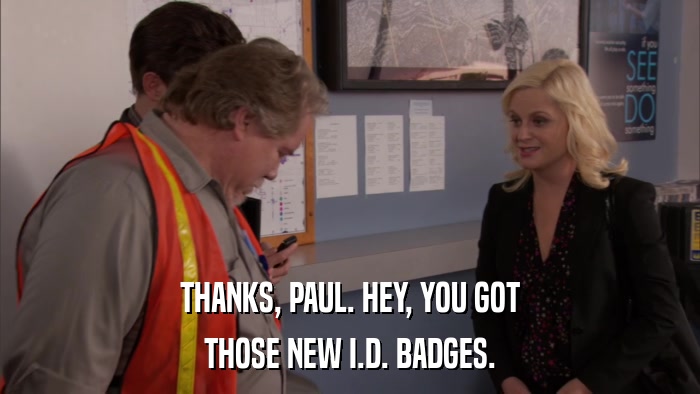 THANKS, PAUL. HEY, YOU GOT THOSE NEW I.D. BADGES. 