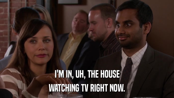 I'M IN, UH, THE HOUSE WATCHING TV RIGHT NOW. 