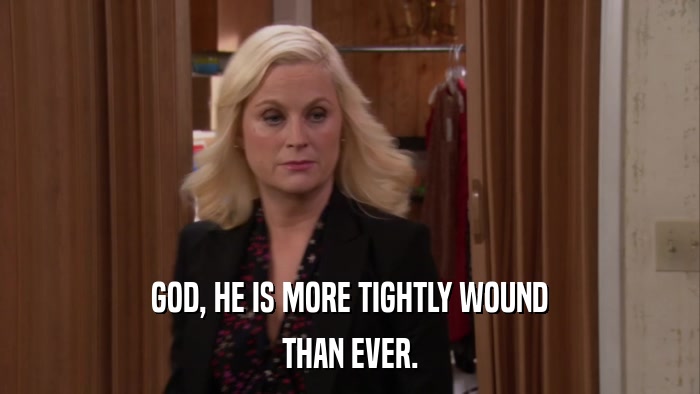 GOD, HE IS MORE TIGHTLY WOUND THAN EVER. 