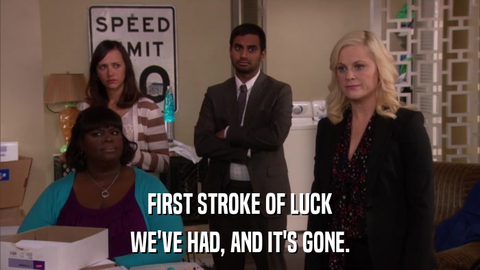 FIRST STROKE OF LUCK WE'VE HAD, AND IT'S GONE. 