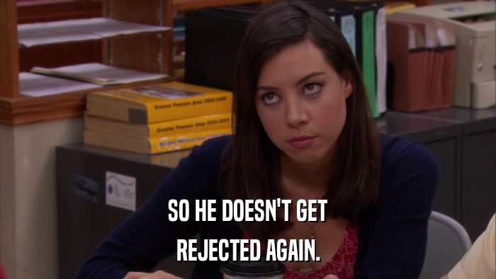 SO HE DOESN'T GET REJECTED AGAIN. 