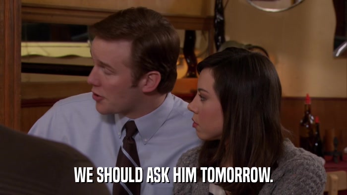 WE SHOULD ASK HIM TOMORROW.  