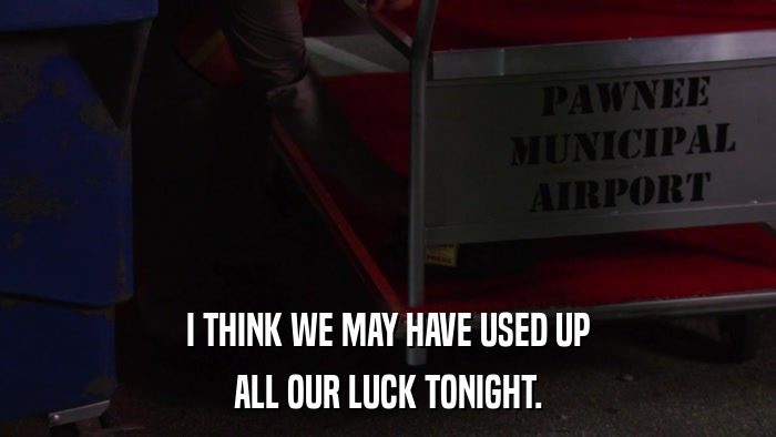 I THINK WE MAY HAVE USED UP ALL OUR LUCK TONIGHT. 