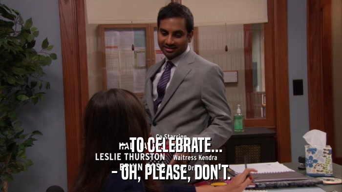 - TO CELEBRATE... - OH, PLEASE, DON'T. 