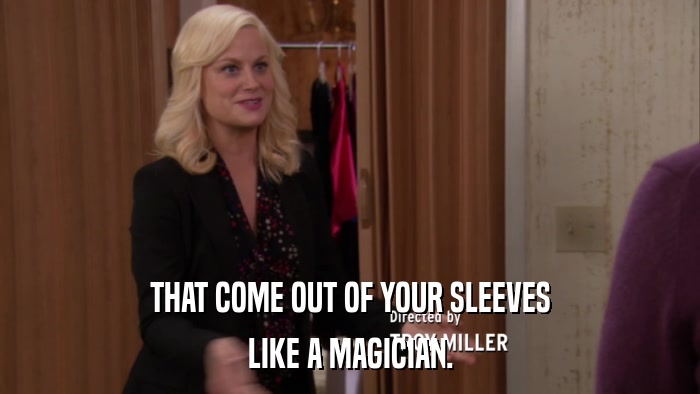 THAT COME OUT OF YOUR SLEEVES LIKE A MAGICIAN. 