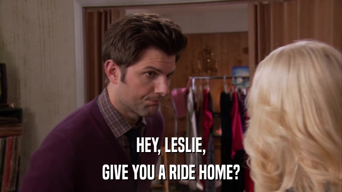 HEY, LESLIE, GIVE YOU A RIDE HOME? 