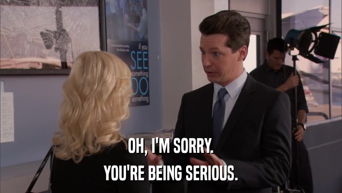 OH, I'M SORRY. YOU'RE BEING SERIOUS. 