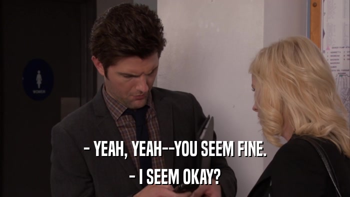 - YEAH, YEAH--YOU SEEM FINE. - I SEEM OKAY? 