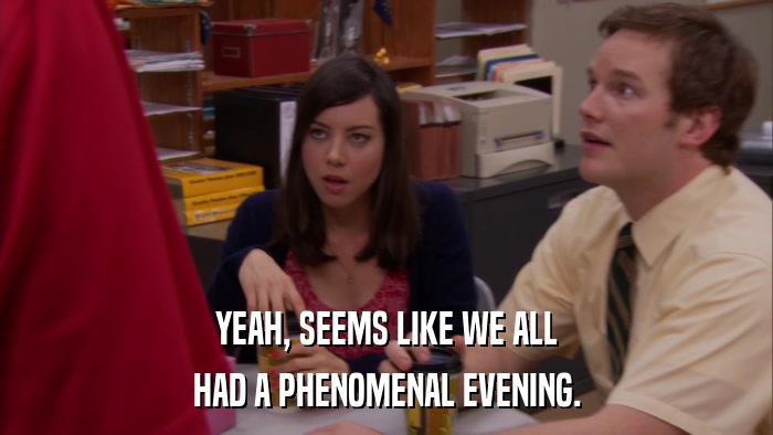 YEAH, SEEMS LIKE WE ALL HAD A PHENOMENAL EVENING. 