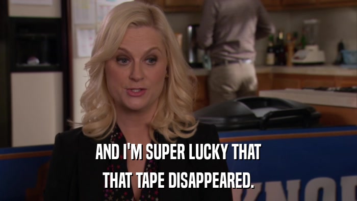 AND I'M SUPER LUCKY THAT THAT TAPE DISAPPEARED. 