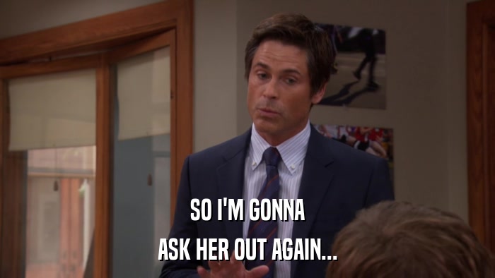 SO I'M GONNA ASK HER OUT AGAIN... 