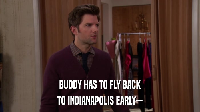 BUDDY HAS TO FLY BACK TO INDIANAPOLIS EARLY-- 