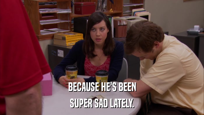 BECAUSE HE'S BEEN SUPER SAD LATELY. 
