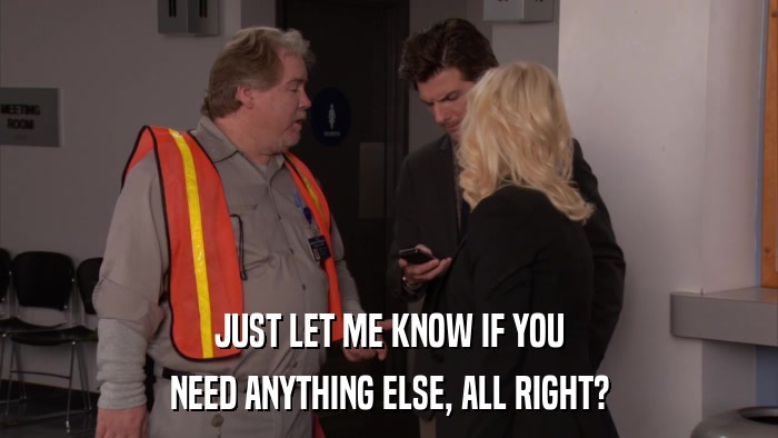 JUST LET ME KNOW IF YOU NEED ANYTHING ELSE, ALL RIGHT? 