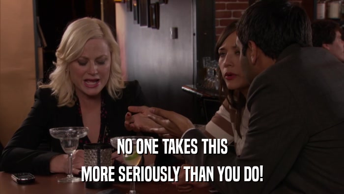 NO ONE TAKES THIS MORE SERIOUSLY THAN YOU DO! 