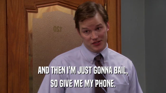 AND THEN I'M JUST GONNA BAIL, SO GIVE ME MY PHONE. 